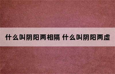 什么叫阴阳两相隔 什么叫阴阳两虚